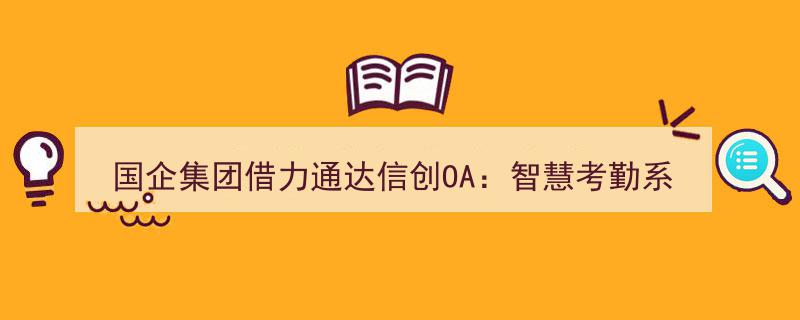国企集团携手通达信创OA，智慧考勤系统成功落地，实现效益与管理双飞跃"/