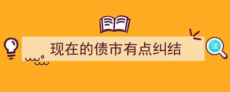 当前债市,纠结情绪蔓延，市场走向何方？"/
