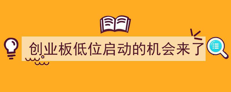 创业板低位蓄势待发，启动新机遇正当时"/
