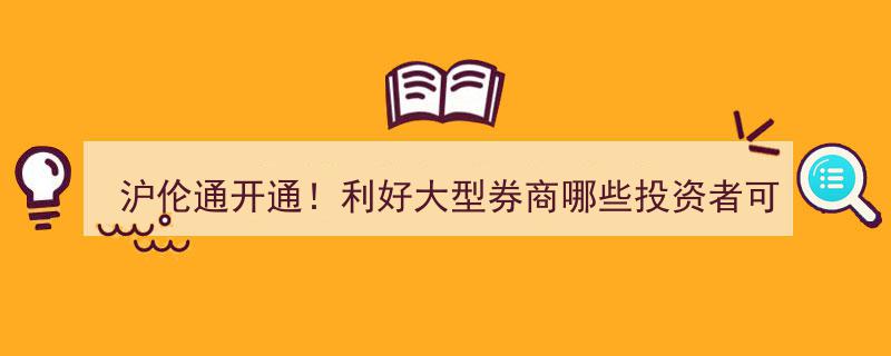 沪伦通开通！利好揭秘,大型券商受益，哪些投资者可抢先参与交易？"/