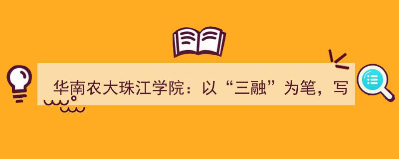 华南农大珠江学院,三融策略引领，匠心独运铸就应用型人才新篇章"/