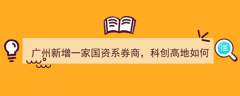 广州再添国资系券商，科创高地新布局,如何借力科创高地打造发展新引擎？"/