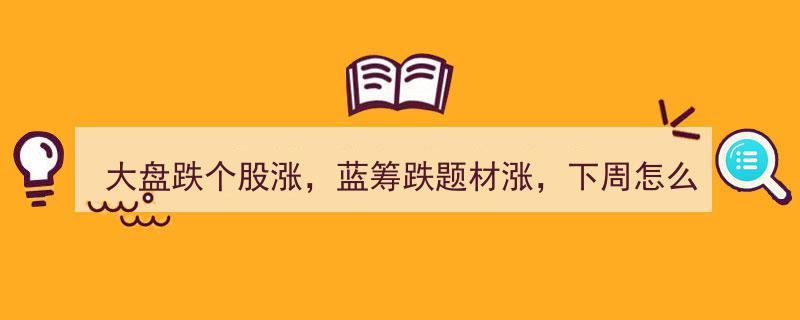 大盘震荡下探，个股逆势飞扬,蓝筹回调题材领涨，下周市场走势前瞻"/