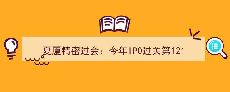 夏厦精密顺利过会，成为今年IPO第121家成功企业，财通证券首单过会再创佳绩"/