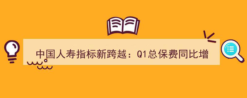 中国人寿业绩新高峰,Q1总保费劲增5%，净利润实现39.5%的显著跃升"/