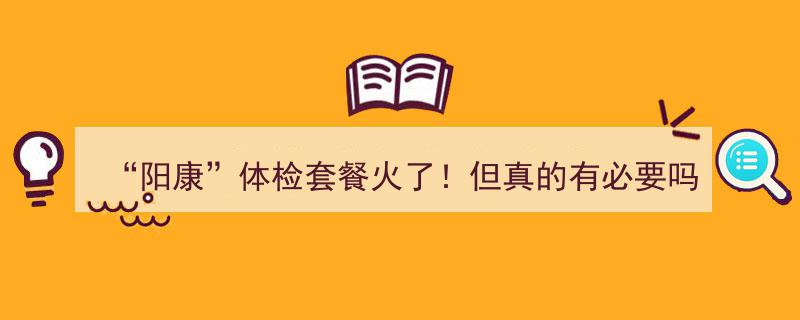 阳康体检套餐走红，究竟是否真的有必要？"/