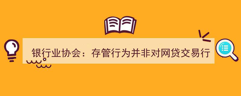 银行业协会明确,存管业务不代表对网贷交易提供银行信用担保"/