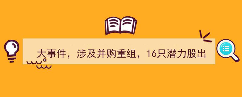 大事件引爆市场,16只潜力股脱颖而出，并购重组风云再起"/