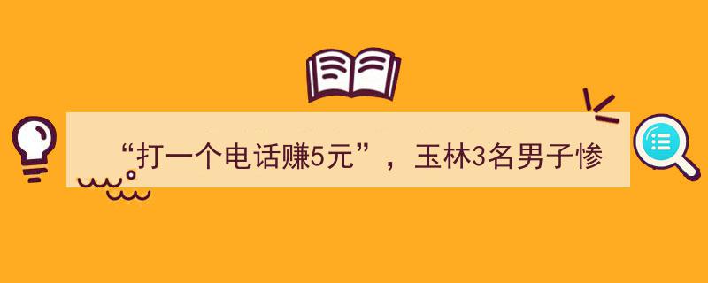 玉林三人误信“打一电话赚5元”陷阱，结果惨遭损失！"/