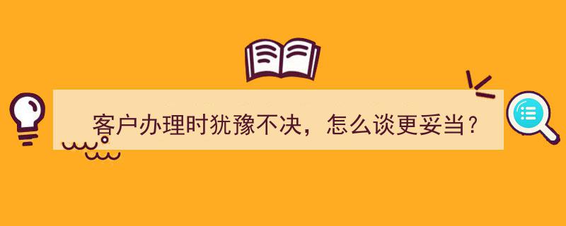 客户犹豫不决办理业务？这些洽谈技巧助你顺利成交"/