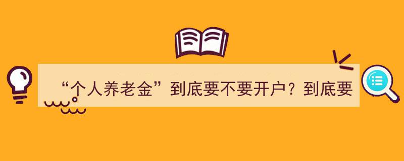 个人养老金,跟风开户还是理性选择？揭秘开户与购买真相"/