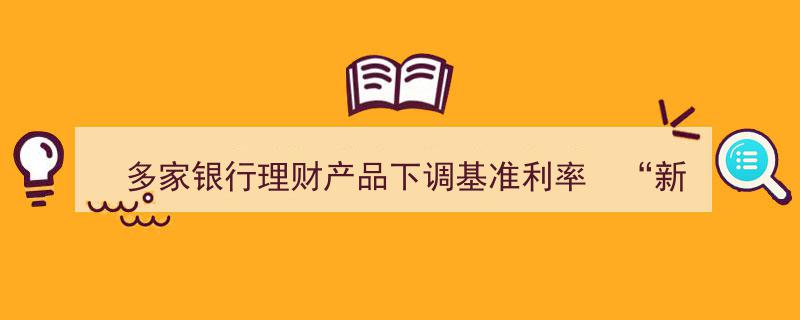 多家银行理财产品下调基准利率，"新三金"引领年轻人资产配置新潮流"/