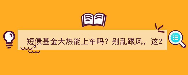 短债基金热潮来袭，上车需谨慎！揭秘今年最佳投资，这两类才是王道！"/