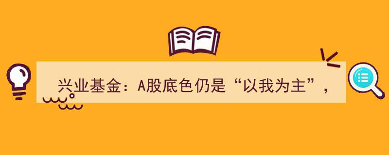 兴业基金洞察A股,底色“以我为主”，把握530680上证180ETF投资良机"/
