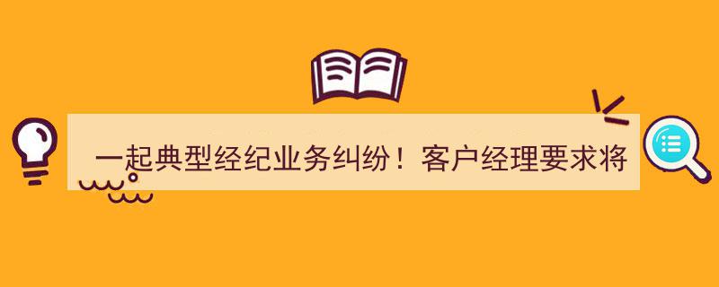 650名客户归属争议！客户经理索求权益，经纪业务纠纷案终审结果如何？"/