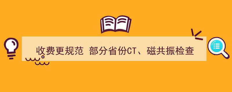 收费更规范！部分省份CT、磁共振检查费用下调，收费标准全面升级"/