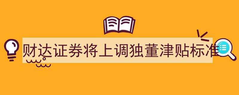 财达证券宣布上调独立董事津贴标准，提升董事履职激励"/