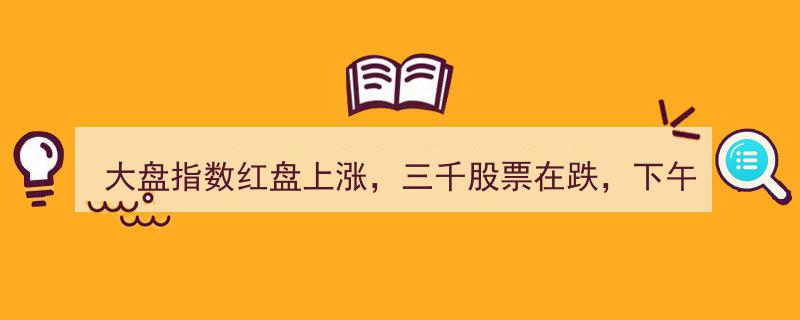 大盘指数红盘飘红，三千股票沦陷跌势，午后救场英雄能否现身？"/