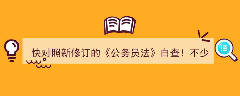 快对照新修订公务员法自查！警惕干部易踩的红线警示！"/