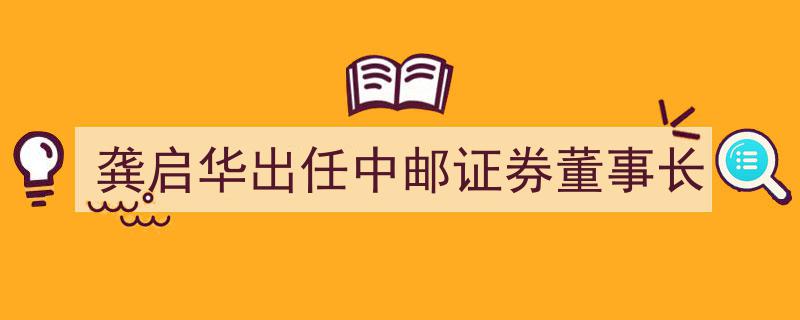 龚启华履新中邮证券董事长，引领行业新篇章"/