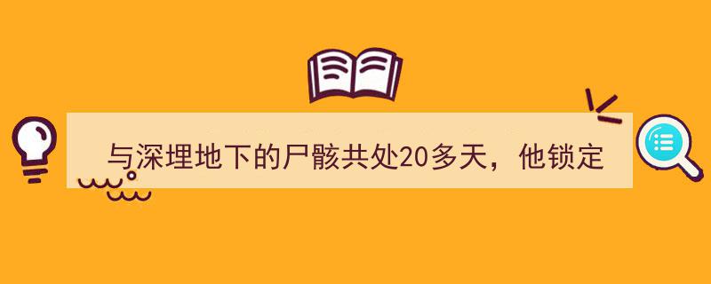 与深埋地下的尸骸相伴20余日，侦探终锁定惊天真凶"/
