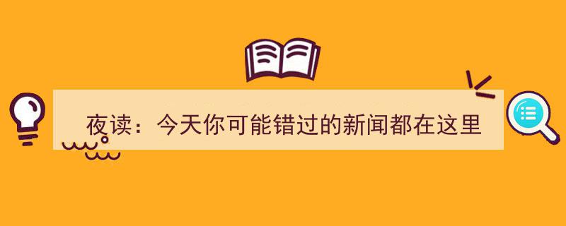 夜读精选,今日遗漏的头条新闻大盘点"/