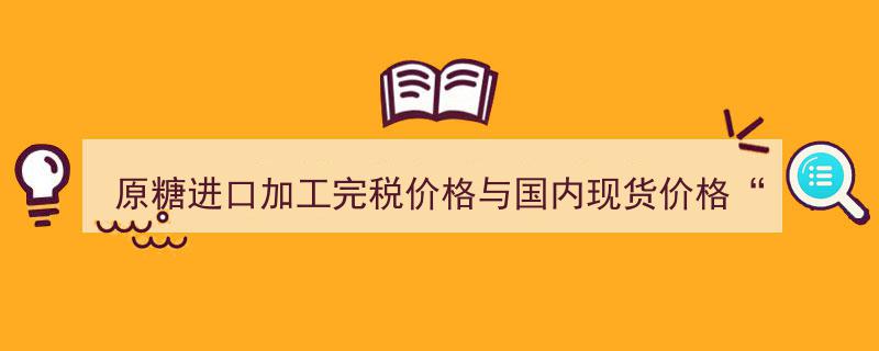 原糖进口加工完税价格遭遇“倒挂”困境,国内现货价格何以逆袭？"/