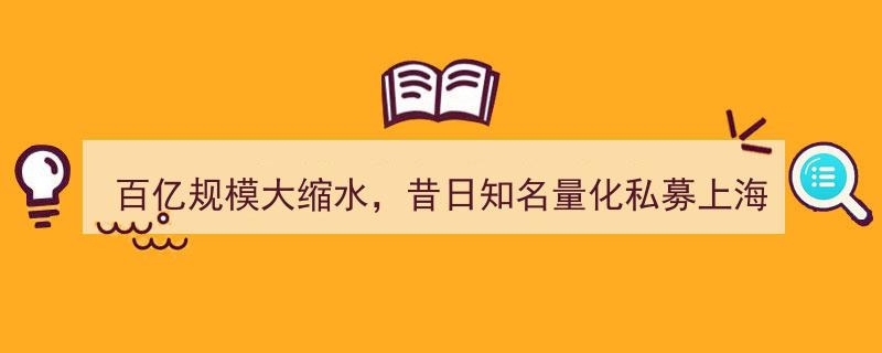 百亿规模急缩水，上海富善投资,昔日量化私募巨头风光不再"/