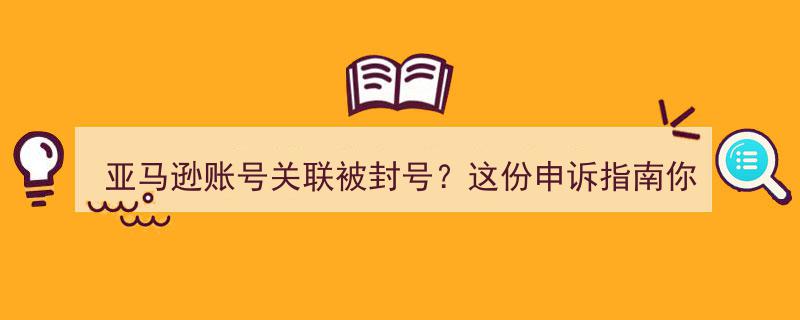 亚马逊账号关联被封号？速览这份关键申诉指南！"/