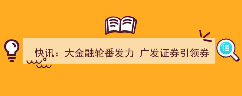 快讯,大金融板块齐头并进，广发证券领航券商股强势崛起"/
