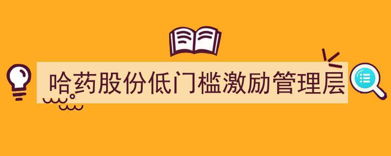 哈药股份创新低门槛激励策略，激发管理层潜能与活力"/