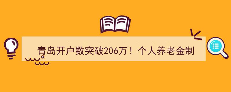 青岛个人开户数迈入206万新里程碑，养老金制度三周年见证全国产品超千款繁荣"/