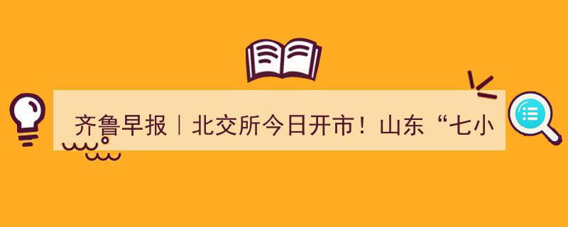 齐鲁早报｜北交所今日盛大开市！山东“七小将”荣耀首批入场交易"/