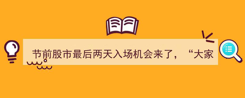 节前股市最后两天，入场机会来了！大家长发的红包，节日消费盛宴等你来享"/