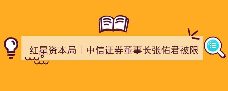 红星资本局,中信证券董事长张佑君遭限制高消费，证券纠纷案件牵涉其中"/