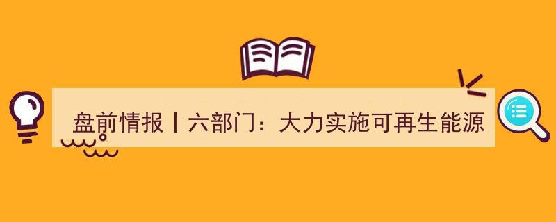 盘前情报,六部门力推可再生能源替代，三部门发布新材料大数据中心建设方案"/