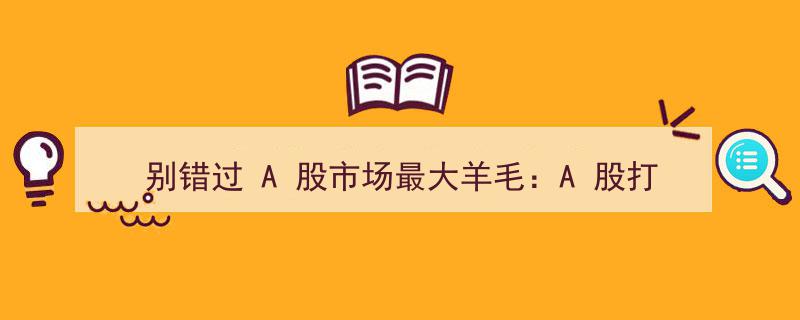别错过A股市场最大羊毛,A股打新收益与高效打新策略全解析"/