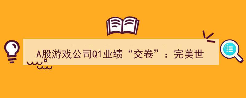 A股游戏公司Q1业绩揭晓,完美世界营收重返前三，ST华通净利润登顶榜首"/