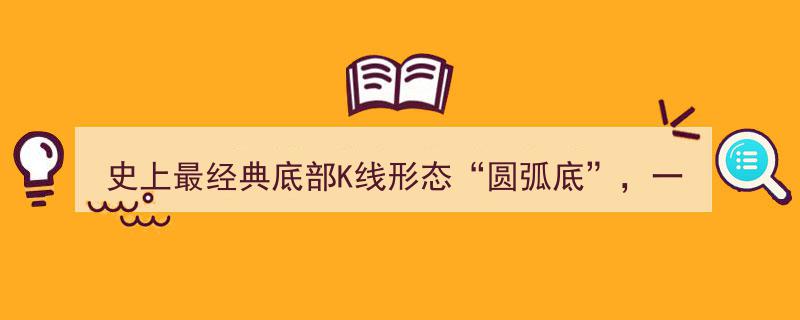 史无前例！圆弧底K线形态现世，一触即发，满仓跟进共享盛宴行情！"/