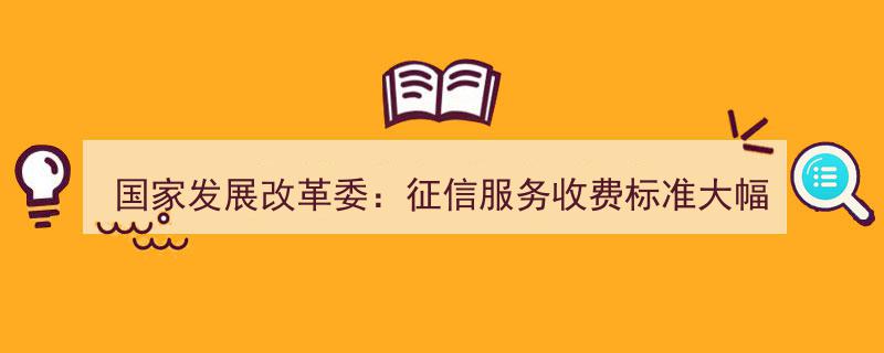 国家发展改革委重磅发布,征信服务收费标准大幅下调，惠及广大用户"/