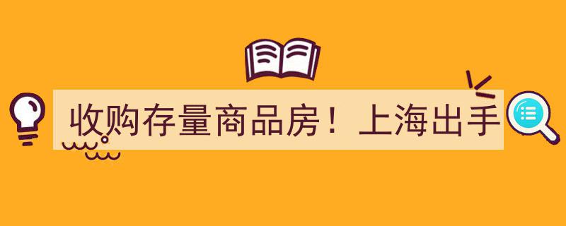 上海重磅政策,全力收购存量商品房，市场迎来新变革！"/
