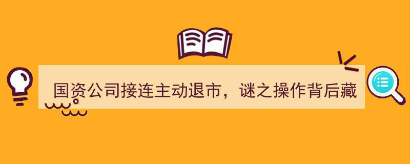 国资公司频现退市潮,揭秘连续主动退市背后的神秘动机"/