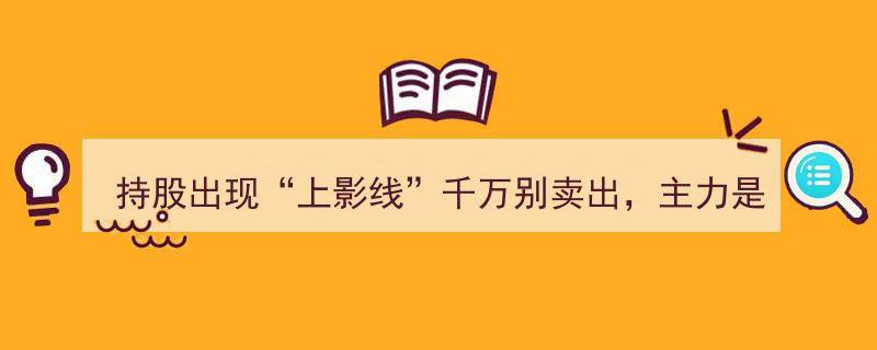 持股警惕“上影线”陷阱,主力试盘非见顶，成功后涨势不止"/