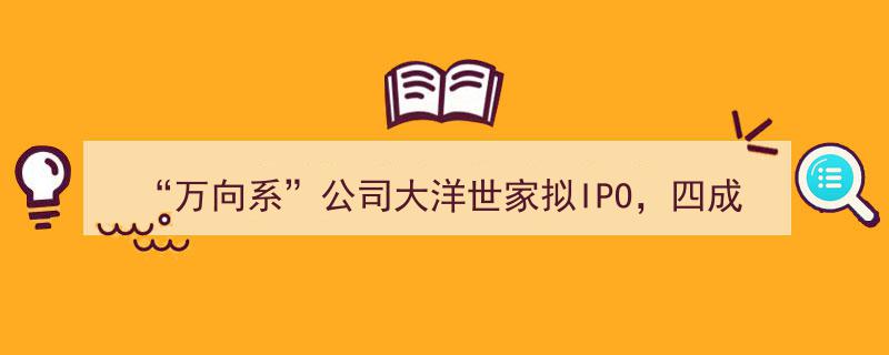 万向系大洋世家冲刺IPO,四成营收依赖外销，潜藏风险引关注"/