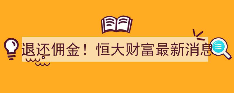 退还佣金！恒大财富最新动态,揭秘恒大财富最新消息与应对策略"/