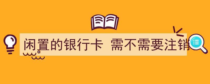 闲置银行卡处理攻略,是注销还是保留，你真的了解吗？"/