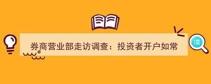 券商营业部走访调查,开户流程平稳，投资者理财需求激增显现"/
