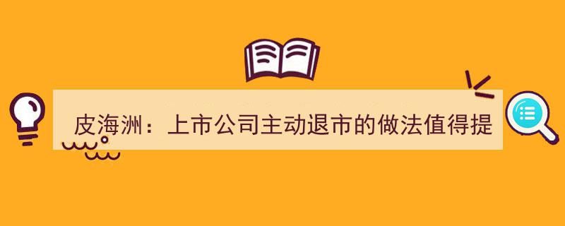 皮海洲点赞,上市公司主动退市新举措，倡导行业自律新风向"/